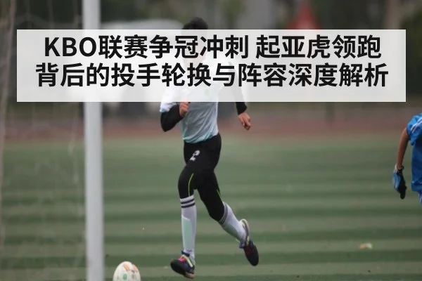 KBO联赛争冠冲刺 起亚虎领跑背后的投手轮换与阵容深度解析 - kaiyun